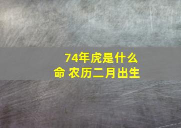 74年虎是什么命 农历二月出生